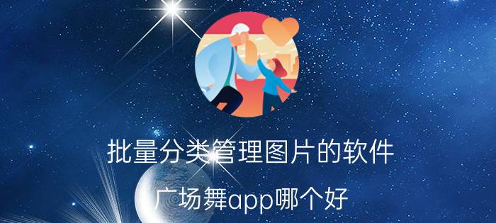 批量分类管理图片的软件 广场舞app哪个好？